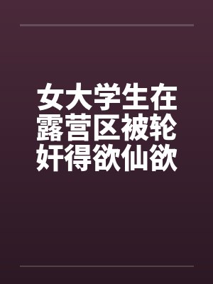 女大学生在露营区被轮奸得欲仙欲死-5封面