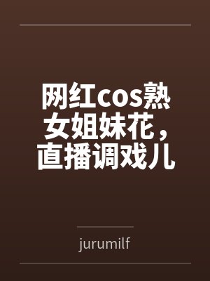 网红cos熟女姐妹花，直播调戏儿子（外甥）的正太同学，意外发现正太拥有巨根，性指导正太后被巨根肏成生封面