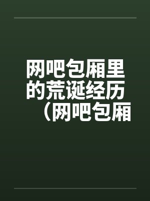 网吧包厢里的荒诞经历（网吧包厢里干妹妹到高潮）封面
