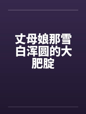 丈母娘那雪白浑圆的大肥腚封面