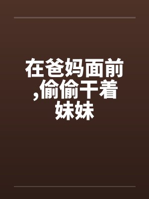 在爸妈面前，偷偷干着妹妹封面