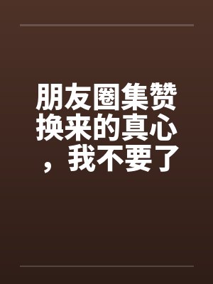 朋友圈集赞换来的真心，我不要了封面
