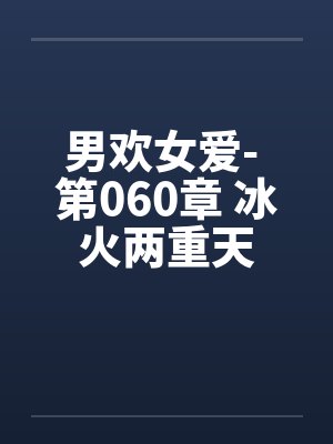 男欢女爱- 第060章 冰火两重天封面