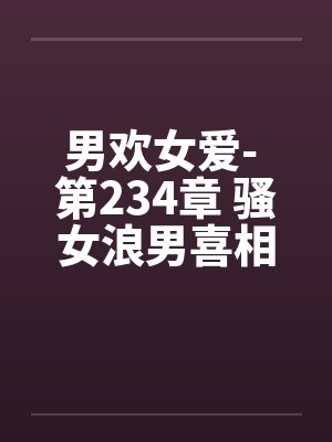 男欢女爱- 第234章 骚女浪男喜相逢封面