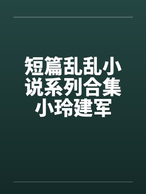 短篇乱乱小说系列合集小玲建军by佚名封面