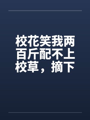校花笑我两百斤配不上校草，摘下斗篷后全校都看傻了封面