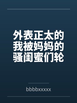 外表正太的我被妈妈的骚闺蜜们轮流榨精封面