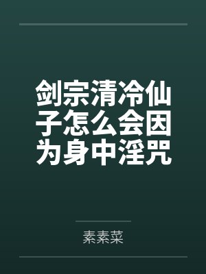 剑宗清冷仙子怎么会因为身中淫咒,身体燥热难耐而无法被丈夫满足,最后被捡来的巨根扶她弟子检漏,给肏成母封面