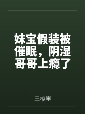妹宝假装被催眠，阴湿哥哥上瘾了笔趣阁无弹窗封面