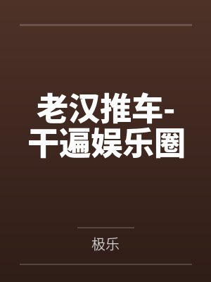 老汉推车-干遍娱乐圈by极乐笔趣阁无弹窗封面