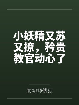小妖精又苏又撩，矜贵教官动心了by颜初倾傅砚笔趣阁无弹窗封面