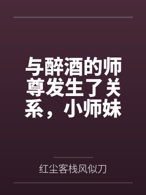 与醉酒的师尊发生了关系,小师妹心碎了封面