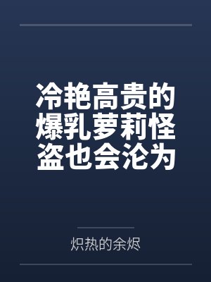 冷艳高贵的爆乳萝莉怪盗也会沦为肥猪的专属肉奴吗笔趣阁无弹窗封面