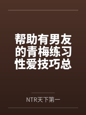 帮助有男友的青梅练习性爱技巧总感觉有什么不对劲byNTR天下第一封面