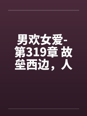 男欢女爱- 第319章 故垒西边，人道是封面
